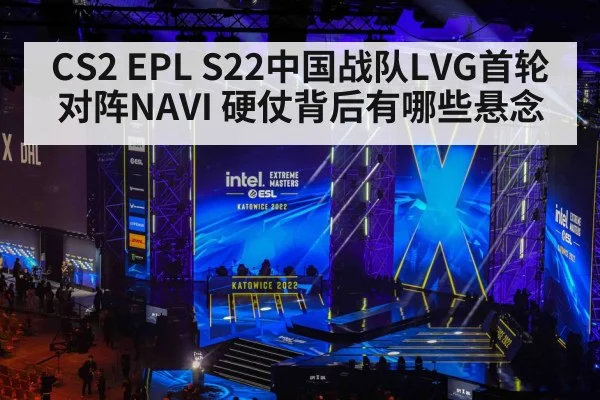 CS2 EPL S22中国战队LVG首轮对阵NAVI 硬仗背后有哪些悬念
