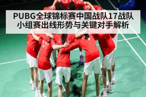PUBG全球锦标赛中国战队17战队小组赛出线形势与关键对手解析