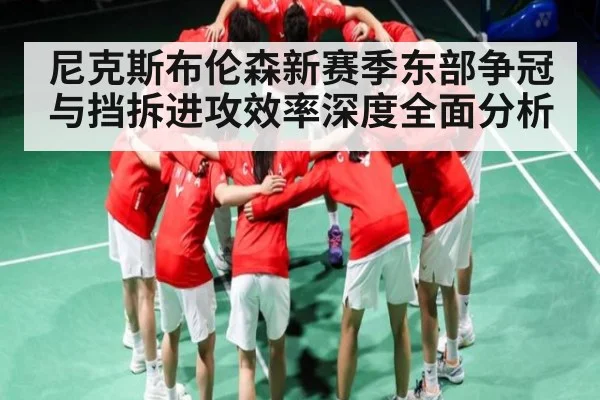 尼克斯布伦森新赛季东部争冠与挡拆进攻效率深度全面分析