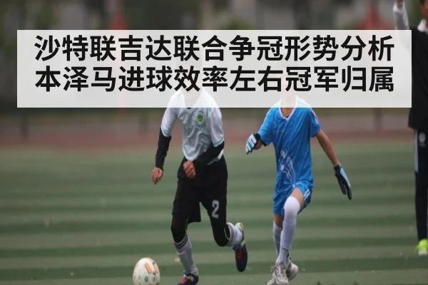 沙特联吉达联合争冠形势分析 本泽马进球效率左右冠军归属