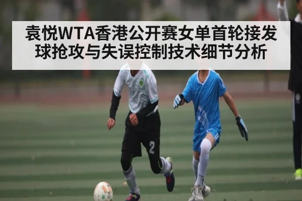 袁悦WTA香港公开赛女单首轮接发球抢攻与失误控制技术细节分析