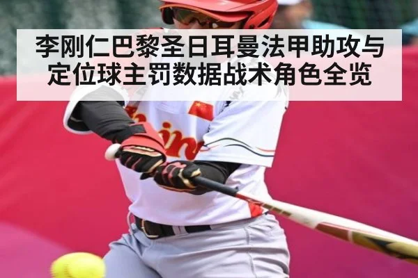 李刚仁巴黎圣日耳曼法甲助攻与定位球主罚数据战术角色全览