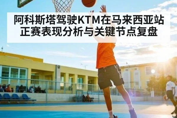 阿科斯塔驾驶KTM在马来西亚站正赛表现分析与关键节点复盘