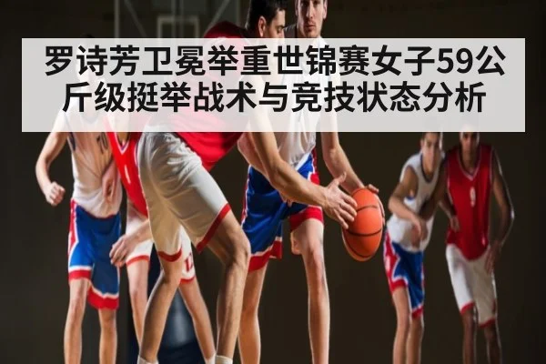 罗诗芳卫冕举重世锦赛女子59公斤级挺举战术与竞技状态分析