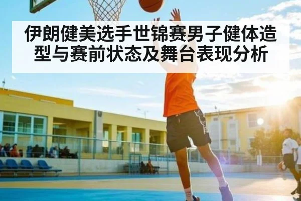 伊朗健美选手世锦赛男子健体造型与赛前状态及舞台表现分析