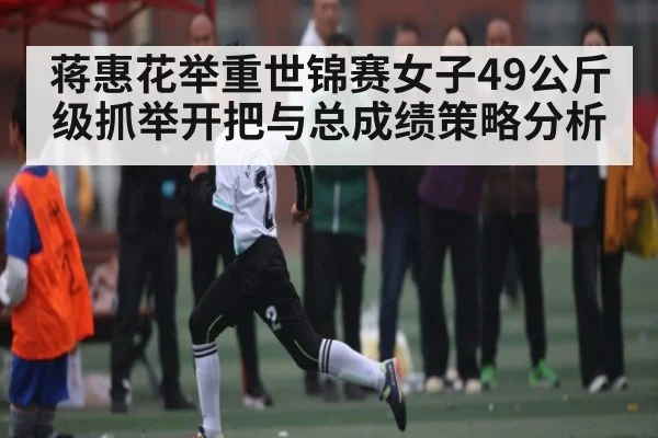 蒋惠花举重世锦赛女子49公斤级抓举开把与总成绩策略分析